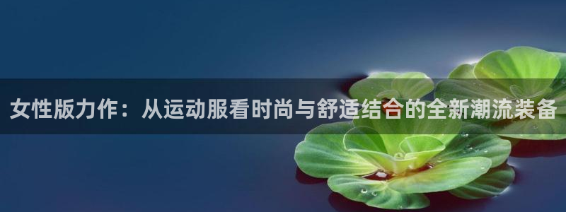 企鹅体育直播app下载安装：女性版力作：从运动服看时尚与舒适结合的全新潮流装备