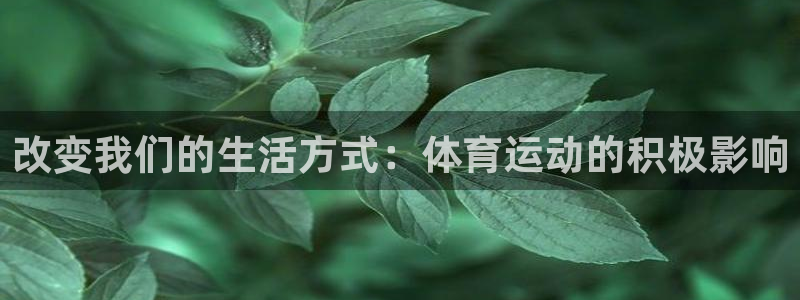 企鹅体育pc端：改变我们的生活方式：体育运动的积极影响