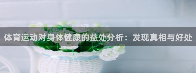 企鹅体育免费下载安装：体育运动对身体健康的益处分析：发现真相与好处