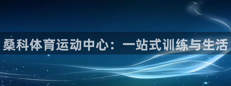 企鹅体育电视版：桑科体育运动中心：一站式训练与生活
